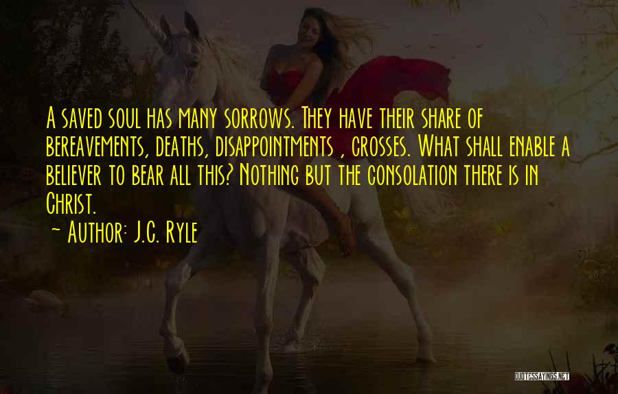 J.C. Ryle Quotes: A Saved Soul Has Many Sorrows. They Have Their Share Of Bereavements, Deaths, Disappointments , Crosses. What Shall Enable A