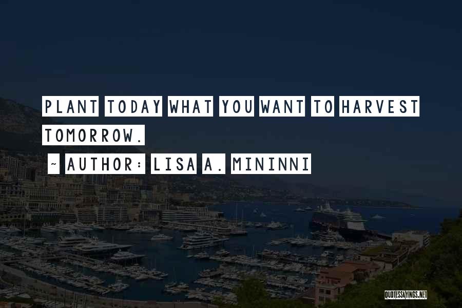 Lisa A. Mininni Quotes: Plant Today What You Want To Harvest Tomorrow.