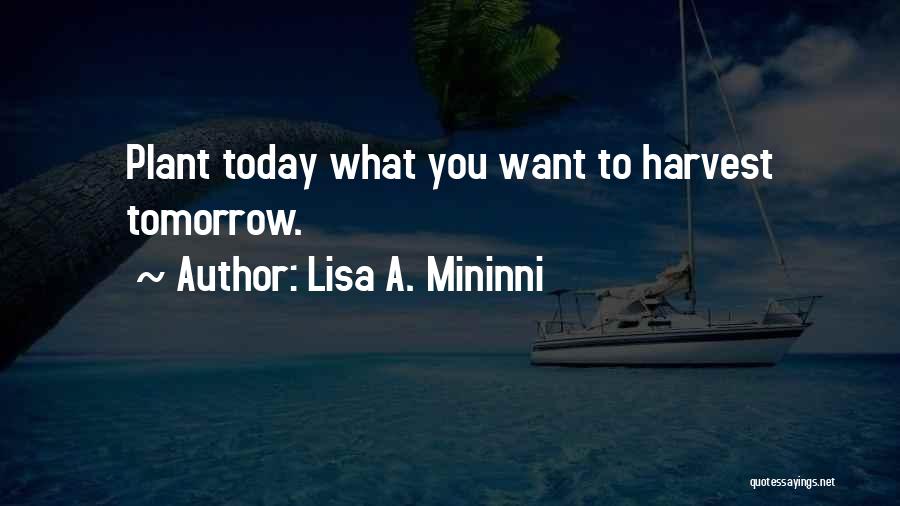 Lisa A. Mininni Quotes: Plant Today What You Want To Harvest Tomorrow.