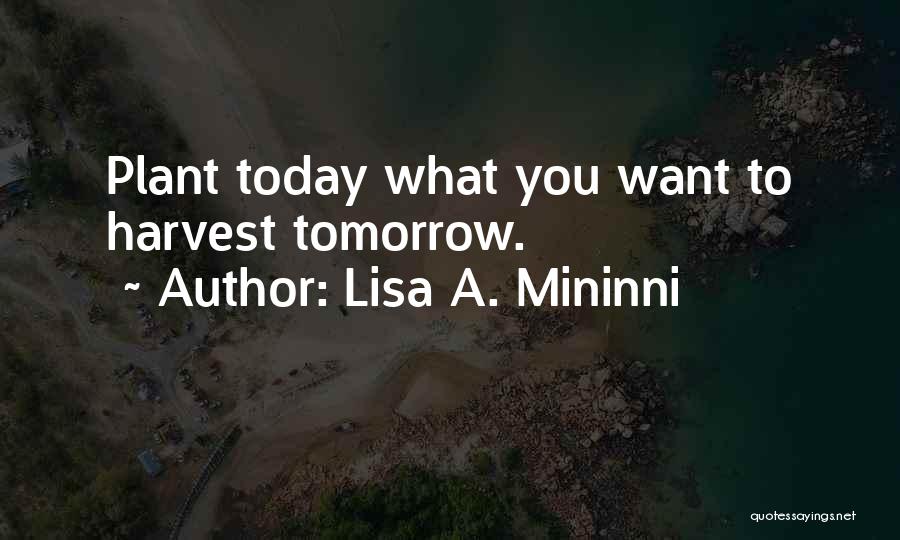 Lisa A. Mininni Quotes: Plant Today What You Want To Harvest Tomorrow.