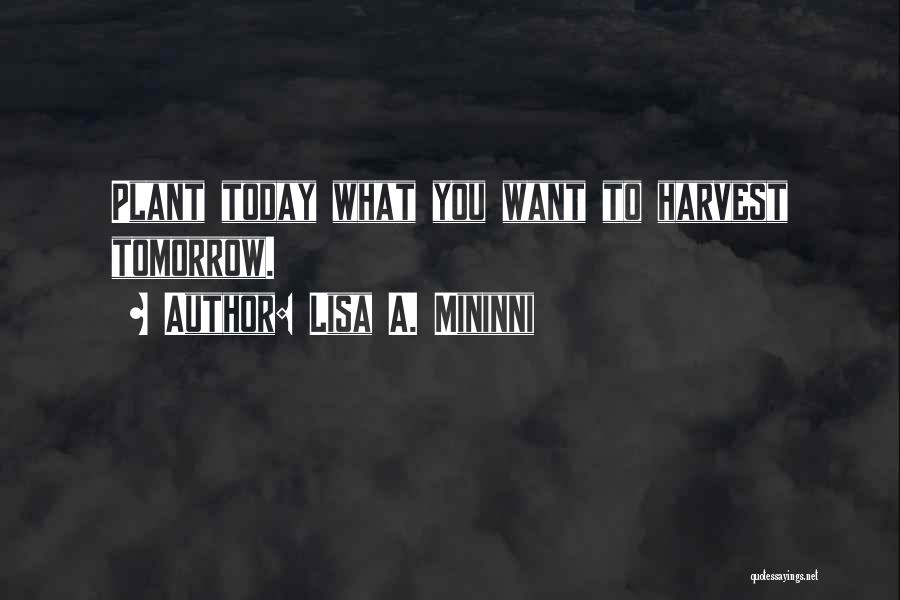 Lisa A. Mininni Quotes: Plant Today What You Want To Harvest Tomorrow.