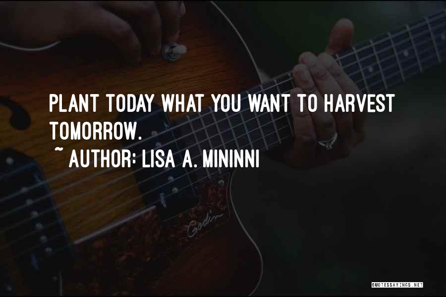 Lisa A. Mininni Quotes: Plant Today What You Want To Harvest Tomorrow.