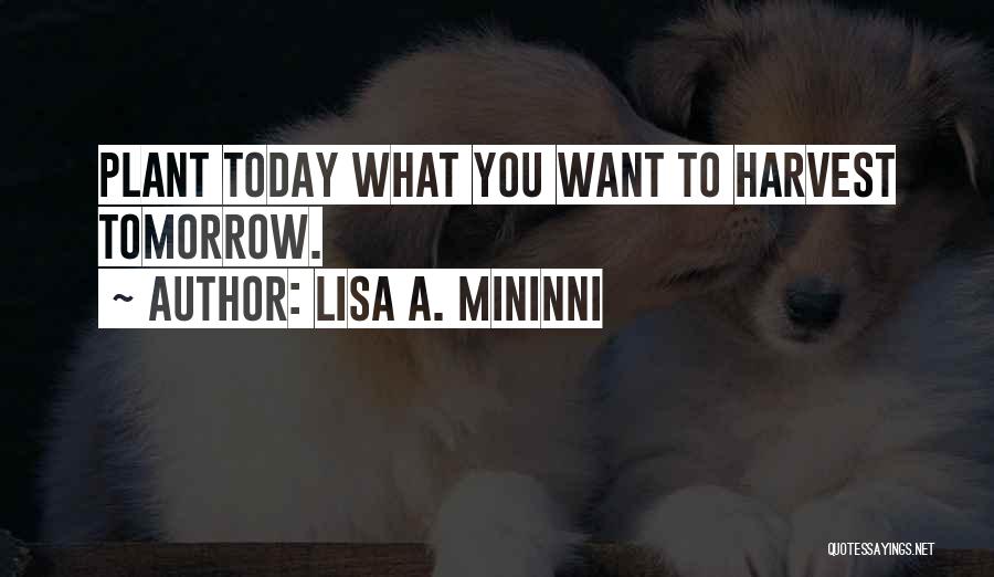 Lisa A. Mininni Quotes: Plant Today What You Want To Harvest Tomorrow.