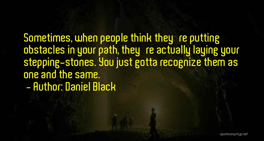 Daniel Black Quotes: Sometimes, When People Think They're Putting Obstacles In Your Path, They're Actually Laying Your Stepping-stones. You Just Gotta Recognize Them