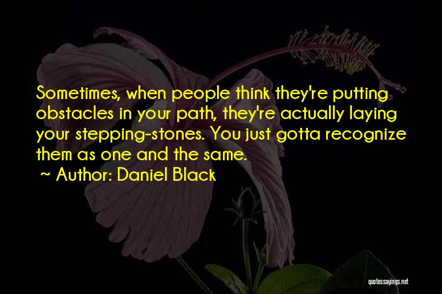 Daniel Black Quotes: Sometimes, When People Think They're Putting Obstacles In Your Path, They're Actually Laying Your Stepping-stones. You Just Gotta Recognize Them