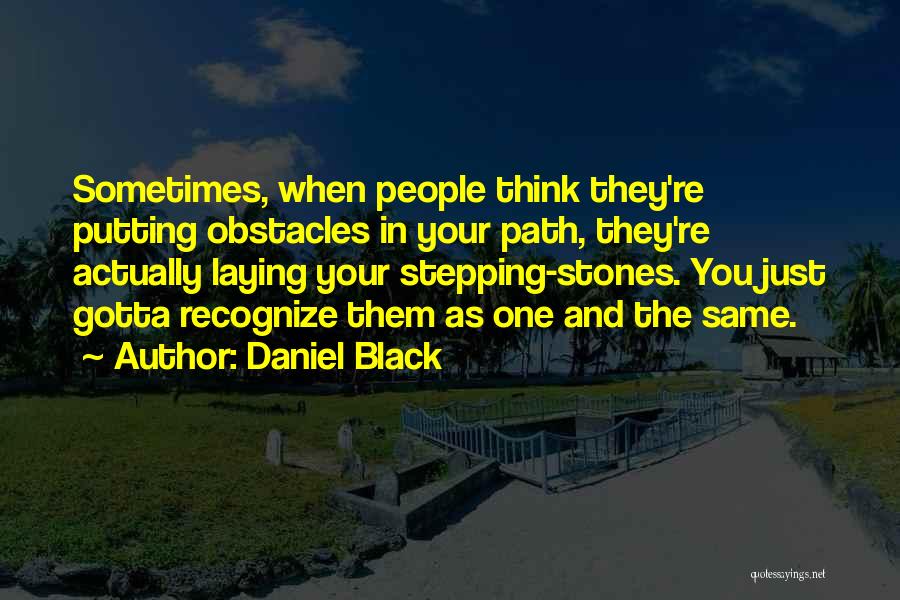 Daniel Black Quotes: Sometimes, When People Think They're Putting Obstacles In Your Path, They're Actually Laying Your Stepping-stones. You Just Gotta Recognize Them