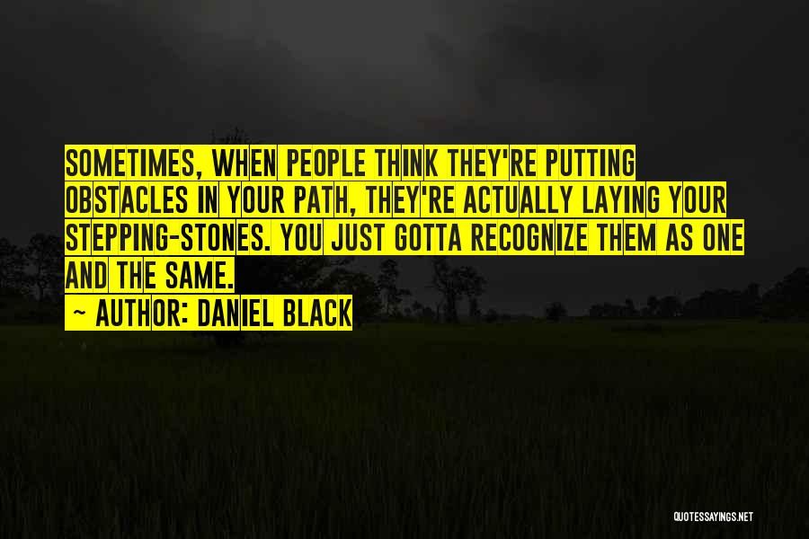 Daniel Black Quotes: Sometimes, When People Think They're Putting Obstacles In Your Path, They're Actually Laying Your Stepping-stones. You Just Gotta Recognize Them