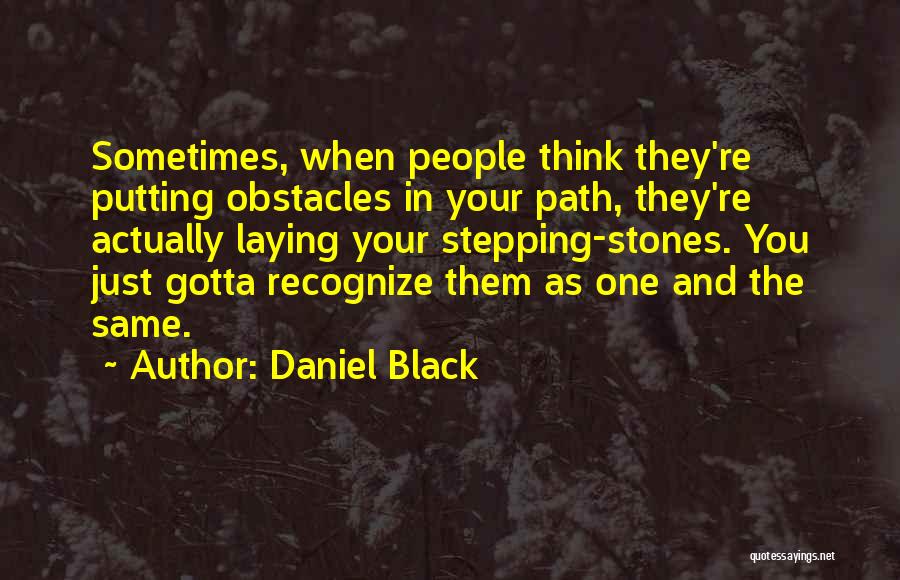 Daniel Black Quotes: Sometimes, When People Think They're Putting Obstacles In Your Path, They're Actually Laying Your Stepping-stones. You Just Gotta Recognize Them