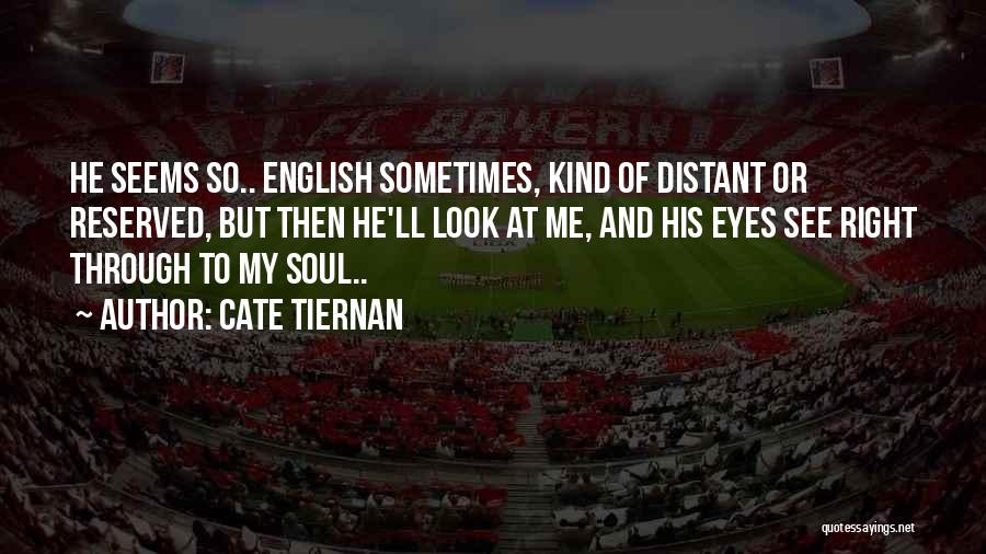 Cate Tiernan Quotes: He Seems So.. English Sometimes, Kind Of Distant Or Reserved, But Then He'll Look At Me, And His Eyes See