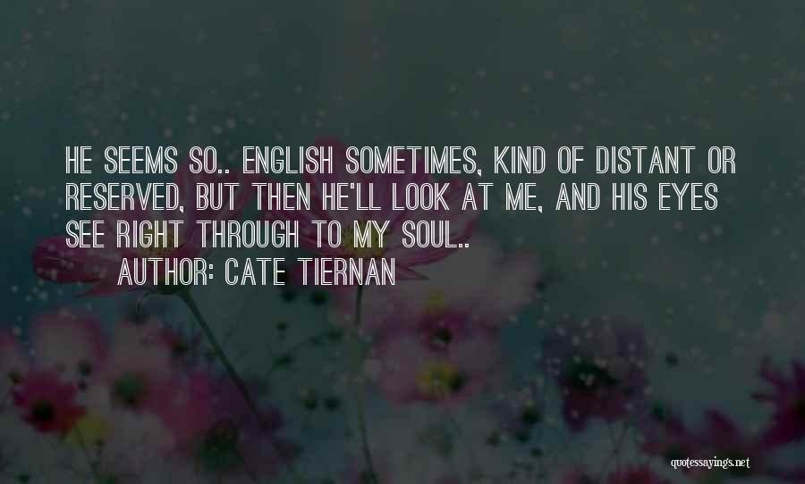 Cate Tiernan Quotes: He Seems So.. English Sometimes, Kind Of Distant Or Reserved, But Then He'll Look At Me, And His Eyes See