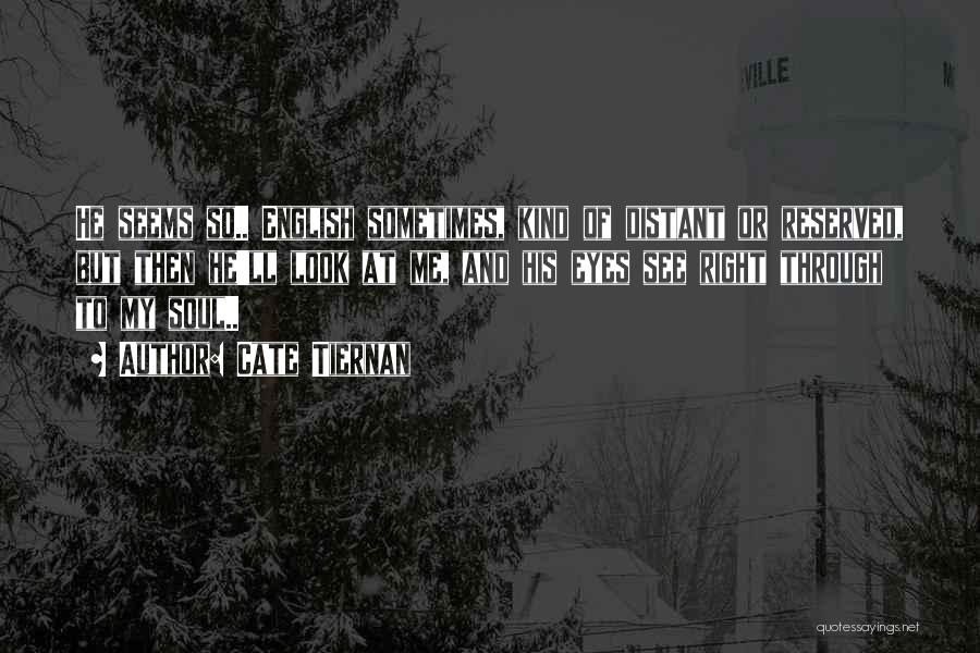 Cate Tiernan Quotes: He Seems So.. English Sometimes, Kind Of Distant Or Reserved, But Then He'll Look At Me, And His Eyes See