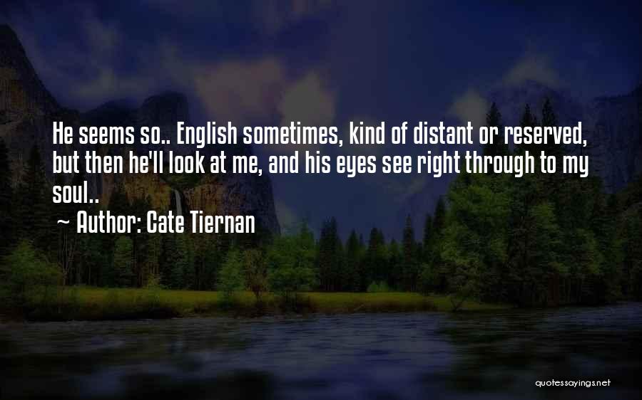 Cate Tiernan Quotes: He Seems So.. English Sometimes, Kind Of Distant Or Reserved, But Then He'll Look At Me, And His Eyes See