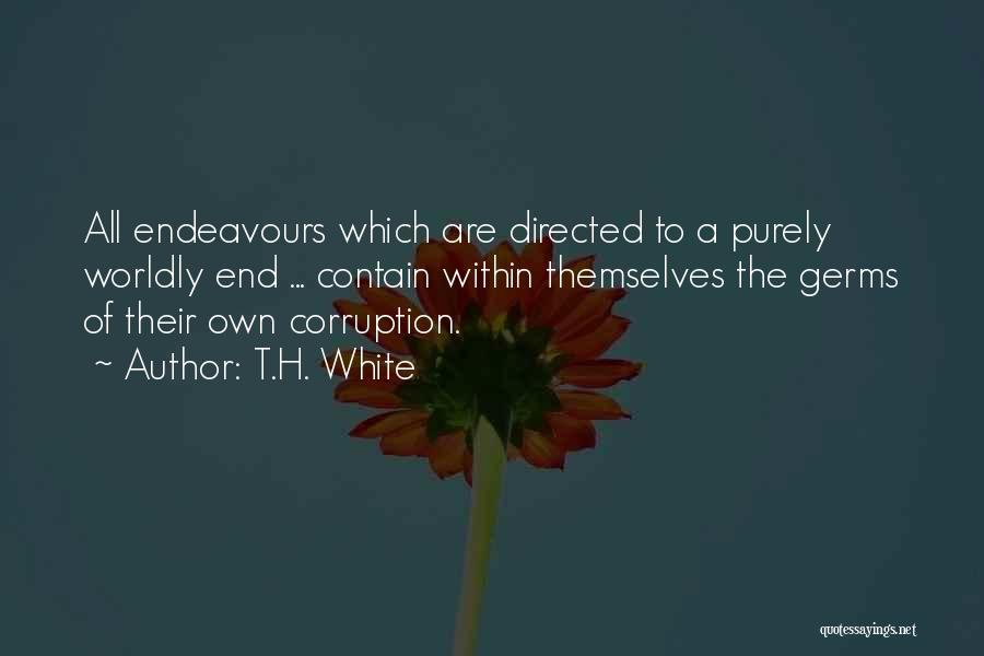 T.H. White Quotes: All Endeavours Which Are Directed To A Purely Worldly End ... Contain Within Themselves The Germs Of Their Own Corruption.