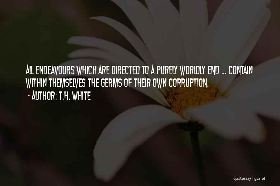 T.H. White Quotes: All Endeavours Which Are Directed To A Purely Worldly End ... Contain Within Themselves The Germs Of Their Own Corruption.