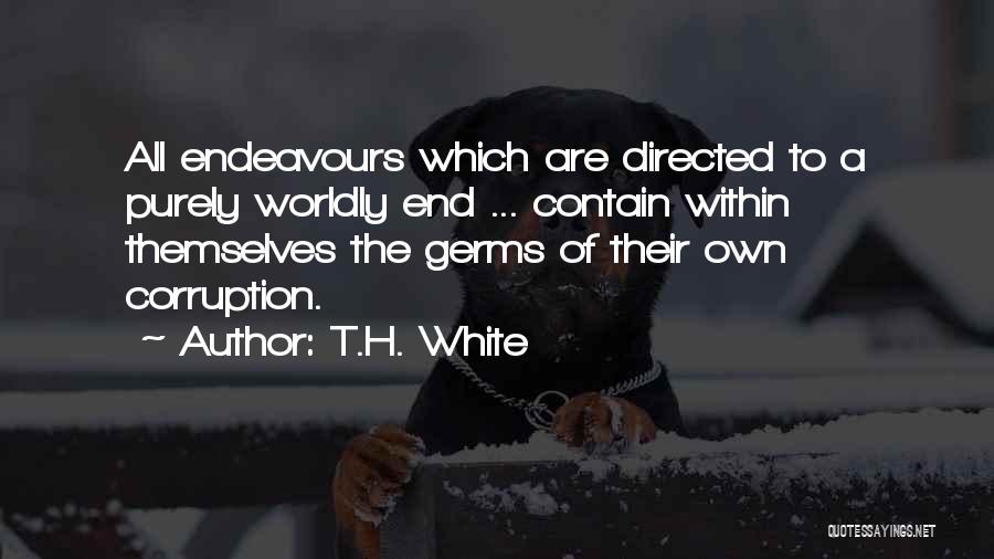 T.H. White Quotes: All Endeavours Which Are Directed To A Purely Worldly End ... Contain Within Themselves The Germs Of Their Own Corruption.