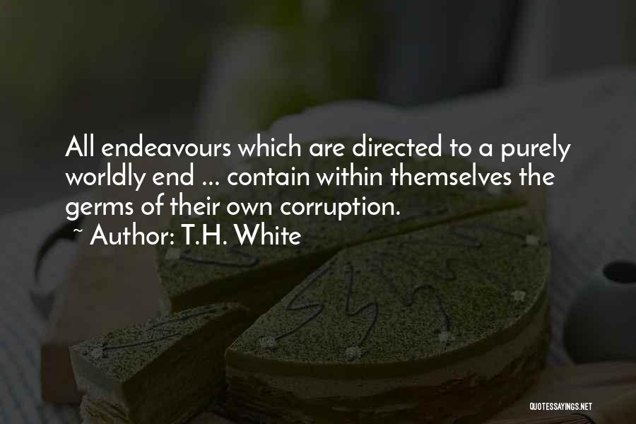 T.H. White Quotes: All Endeavours Which Are Directed To A Purely Worldly End ... Contain Within Themselves The Germs Of Their Own Corruption.