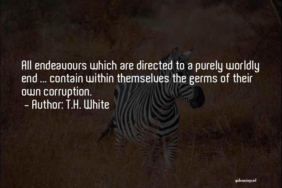 T.H. White Quotes: All Endeavours Which Are Directed To A Purely Worldly End ... Contain Within Themselves The Germs Of Their Own Corruption.