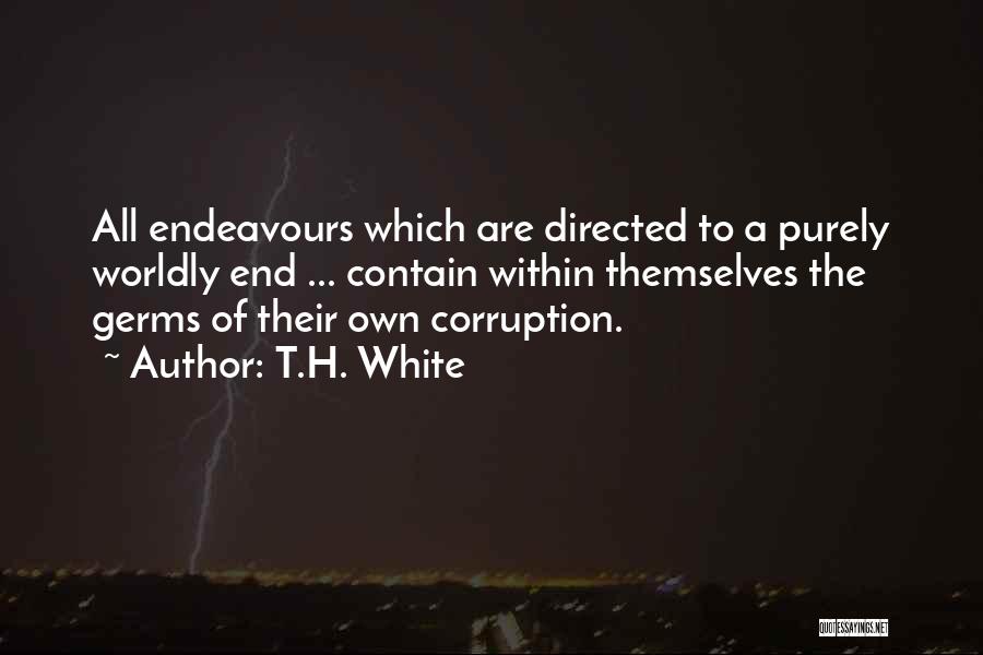 T.H. White Quotes: All Endeavours Which Are Directed To A Purely Worldly End ... Contain Within Themselves The Germs Of Their Own Corruption.