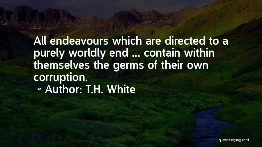 T.H. White Quotes: All Endeavours Which Are Directed To A Purely Worldly End ... Contain Within Themselves The Germs Of Their Own Corruption.