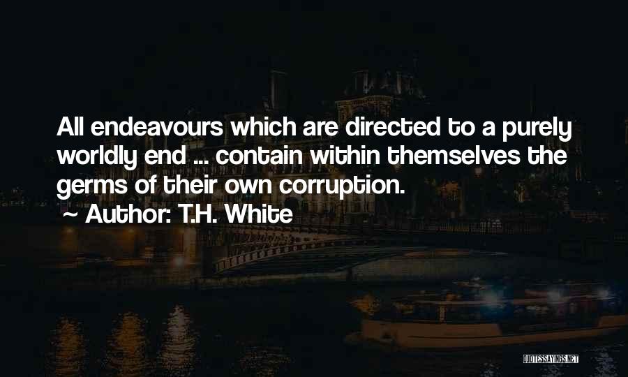 T.H. White Quotes: All Endeavours Which Are Directed To A Purely Worldly End ... Contain Within Themselves The Germs Of Their Own Corruption.