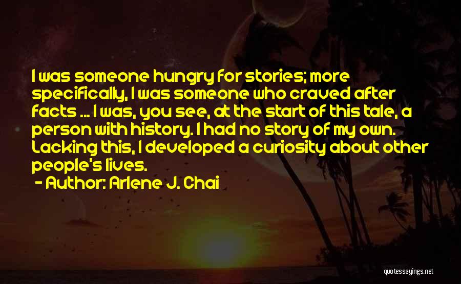 Arlene J. Chai Quotes: I Was Someone Hungry For Stories; More Specifically, I Was Someone Who Craved After Facts ... I Was, You See,