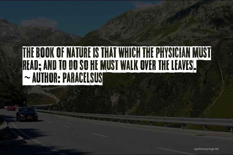 Paracelsus Quotes: The Book Of Nature Is That Which The Physician Must Read; And To Do So He Must Walk Over The