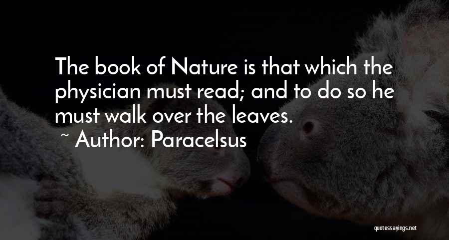 Paracelsus Quotes: The Book Of Nature Is That Which The Physician Must Read; And To Do So He Must Walk Over The