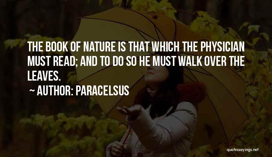 Paracelsus Quotes: The Book Of Nature Is That Which The Physician Must Read; And To Do So He Must Walk Over The