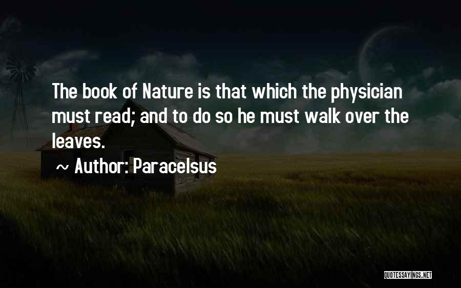 Paracelsus Quotes: The Book Of Nature Is That Which The Physician Must Read; And To Do So He Must Walk Over The