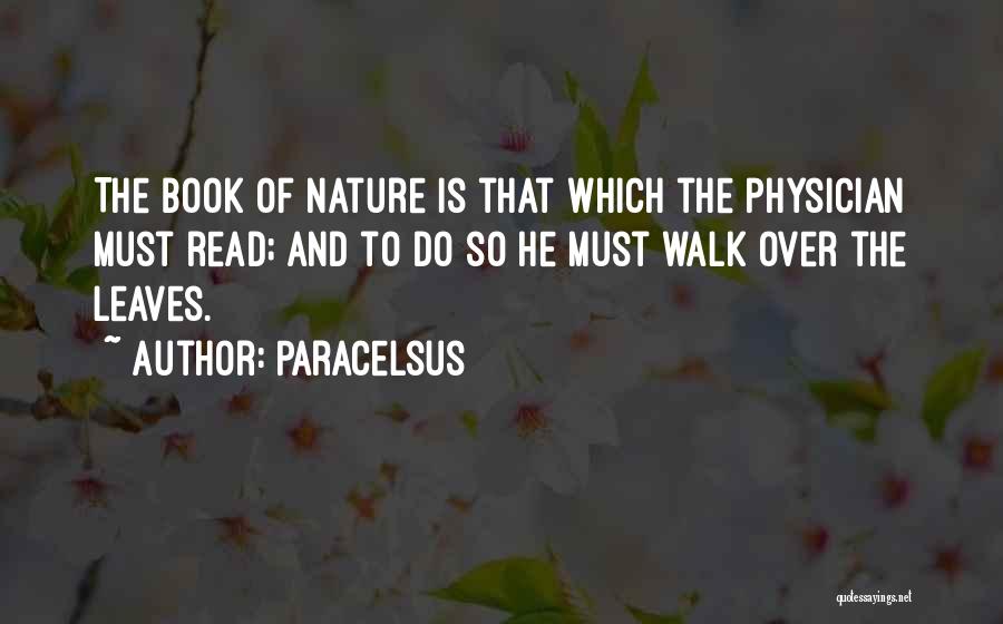 Paracelsus Quotes: The Book Of Nature Is That Which The Physician Must Read; And To Do So He Must Walk Over The