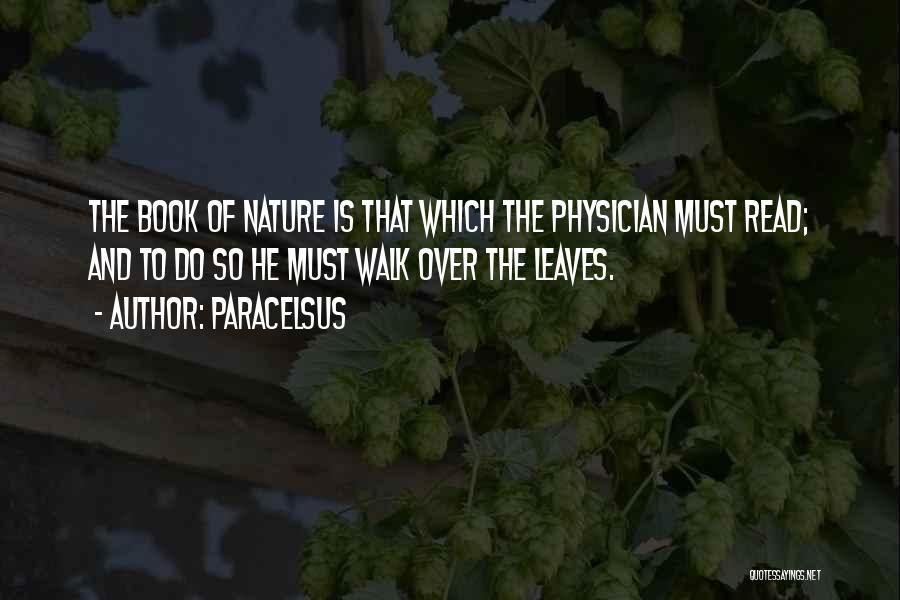 Paracelsus Quotes: The Book Of Nature Is That Which The Physician Must Read; And To Do So He Must Walk Over The