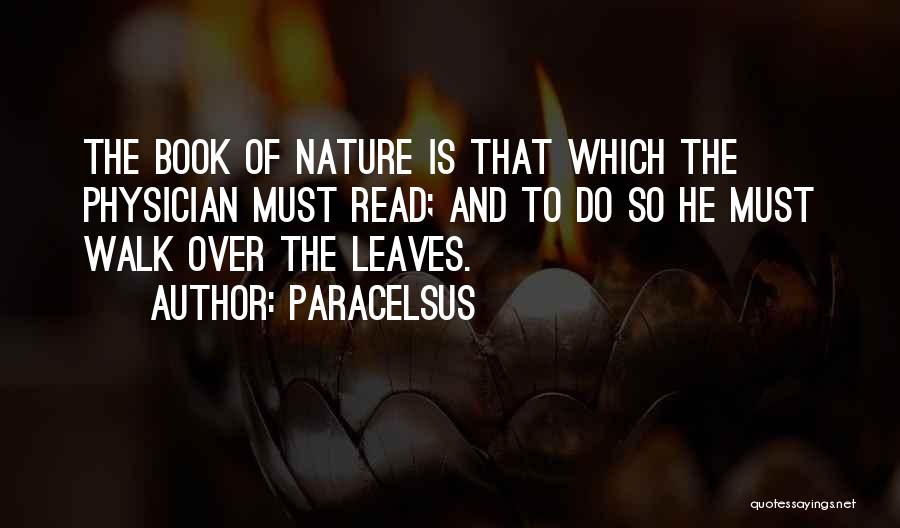 Paracelsus Quotes: The Book Of Nature Is That Which The Physician Must Read; And To Do So He Must Walk Over The