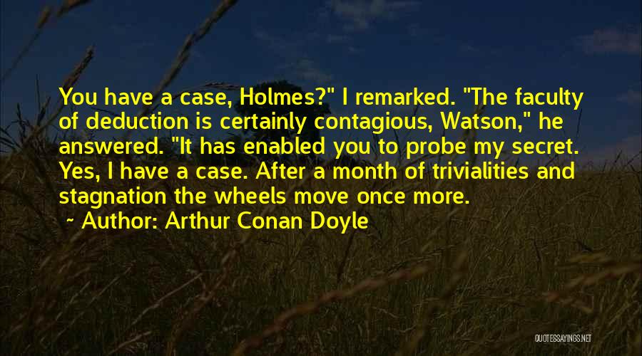 Arthur Conan Doyle Quotes: You Have A Case, Holmes? I Remarked. The Faculty Of Deduction Is Certainly Contagious, Watson, He Answered. It Has Enabled