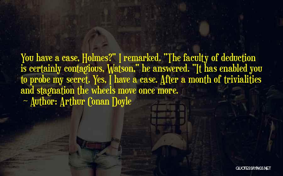 Arthur Conan Doyle Quotes: You Have A Case, Holmes? I Remarked. The Faculty Of Deduction Is Certainly Contagious, Watson, He Answered. It Has Enabled