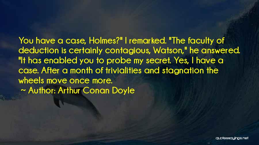 Arthur Conan Doyle Quotes: You Have A Case, Holmes? I Remarked. The Faculty Of Deduction Is Certainly Contagious, Watson, He Answered. It Has Enabled
