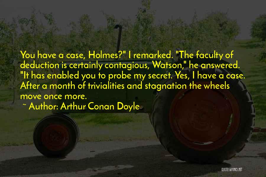Arthur Conan Doyle Quotes: You Have A Case, Holmes? I Remarked. The Faculty Of Deduction Is Certainly Contagious, Watson, He Answered. It Has Enabled