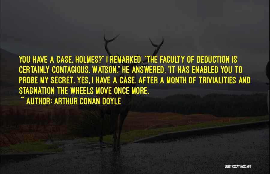 Arthur Conan Doyle Quotes: You Have A Case, Holmes? I Remarked. The Faculty Of Deduction Is Certainly Contagious, Watson, He Answered. It Has Enabled