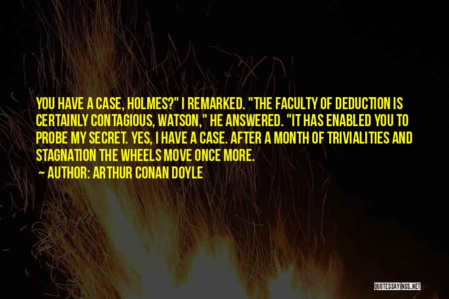 Arthur Conan Doyle Quotes: You Have A Case, Holmes? I Remarked. The Faculty Of Deduction Is Certainly Contagious, Watson, He Answered. It Has Enabled