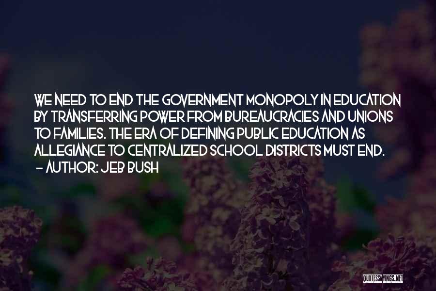 Jeb Bush Quotes: We Need To End The Government Monopoly In Education By Transferring Power From Bureaucracies And Unions To Families. The Era