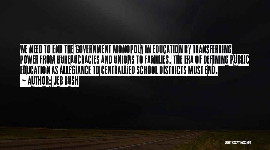 Jeb Bush Quotes: We Need To End The Government Monopoly In Education By Transferring Power From Bureaucracies And Unions To Families. The Era