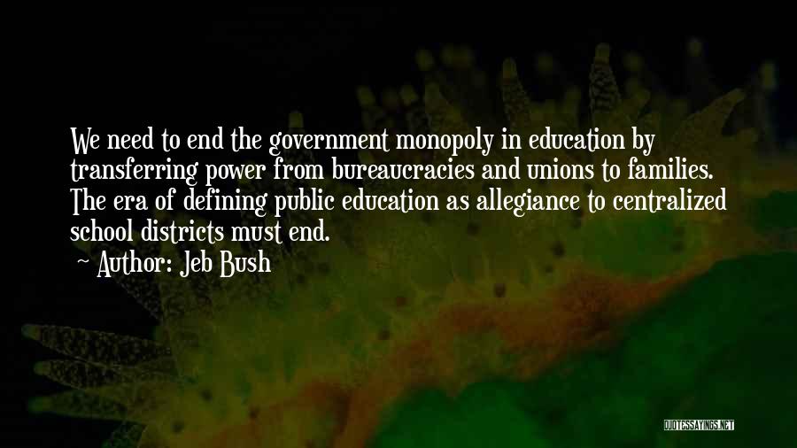 Jeb Bush Quotes: We Need To End The Government Monopoly In Education By Transferring Power From Bureaucracies And Unions To Families. The Era