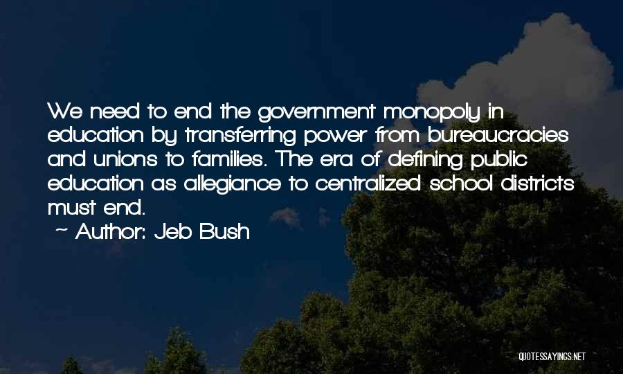 Jeb Bush Quotes: We Need To End The Government Monopoly In Education By Transferring Power From Bureaucracies And Unions To Families. The Era