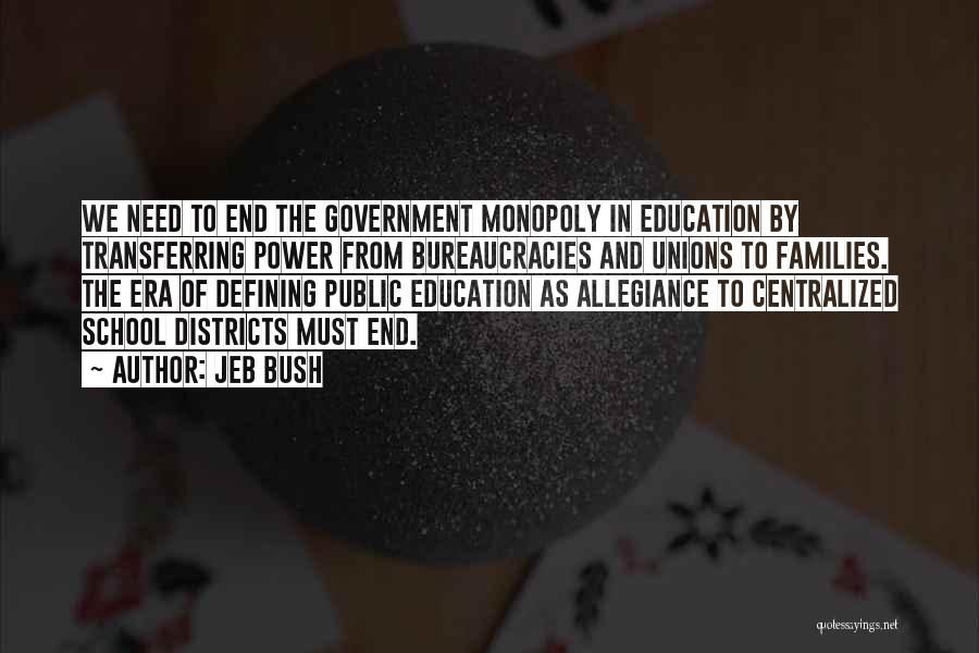 Jeb Bush Quotes: We Need To End The Government Monopoly In Education By Transferring Power From Bureaucracies And Unions To Families. The Era