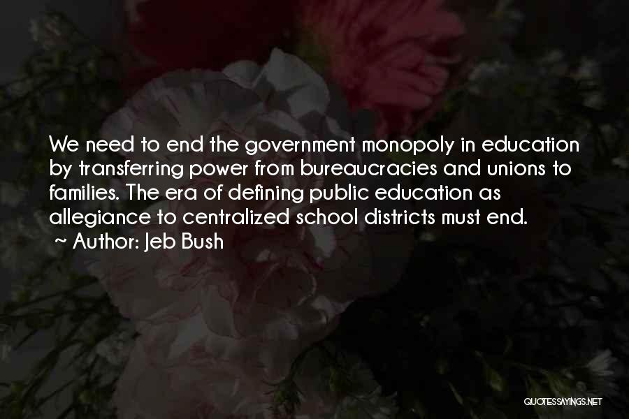 Jeb Bush Quotes: We Need To End The Government Monopoly In Education By Transferring Power From Bureaucracies And Unions To Families. The Era