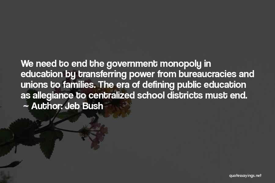 Jeb Bush Quotes: We Need To End The Government Monopoly In Education By Transferring Power From Bureaucracies And Unions To Families. The Era