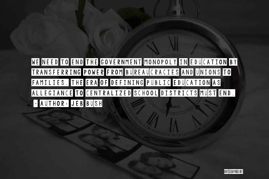 Jeb Bush Quotes: We Need To End The Government Monopoly In Education By Transferring Power From Bureaucracies And Unions To Families. The Era