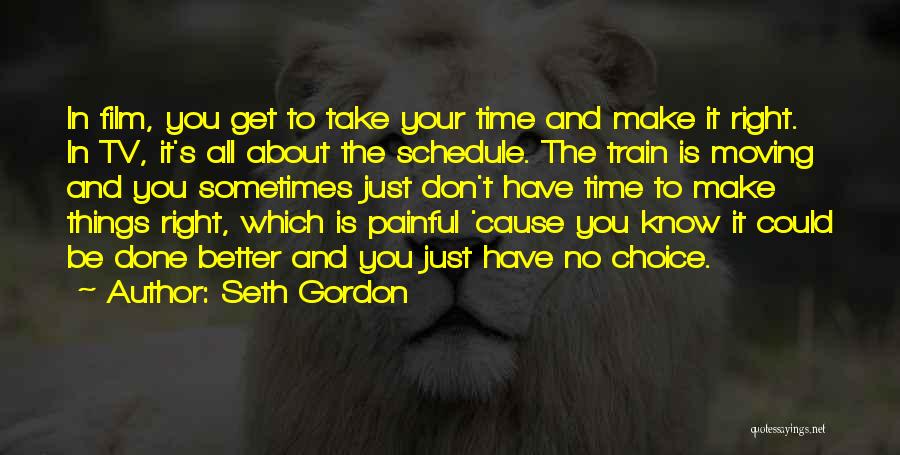 Seth Gordon Quotes: In Film, You Get To Take Your Time And Make It Right. In Tv, It's All About The Schedule. The