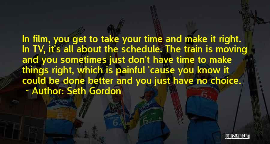 Seth Gordon Quotes: In Film, You Get To Take Your Time And Make It Right. In Tv, It's All About The Schedule. The