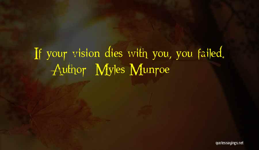 Myles Munroe Quotes: If Your Vision Dies With You, You Failed.