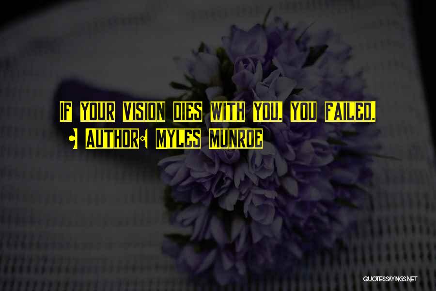 Myles Munroe Quotes: If Your Vision Dies With You, You Failed.